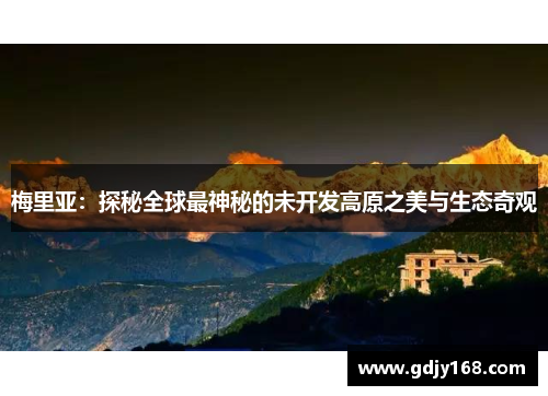 梅里亚：探秘全球最神秘的未开发高原之美与生态奇观