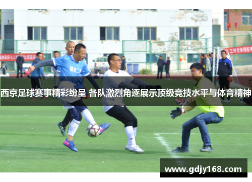 西京足球赛事精彩纷呈 各队激烈角逐展示顶级竞技水平与体育精神