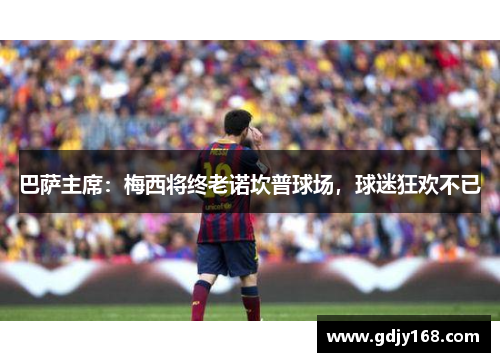 巴萨主席：梅西将终老诺坎普球场，球迷狂欢不已