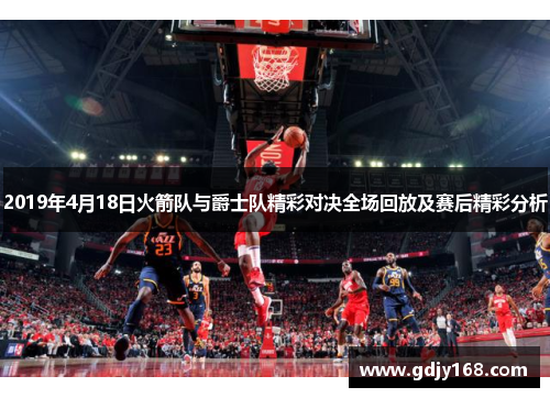 2019年4月18日火箭队与爵士队精彩对决全场回放及赛后精彩分析