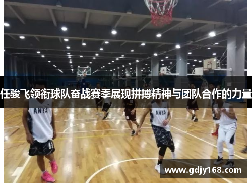 任骏飞领衔球队奋战赛季展现拼搏精神与团队合作的力量