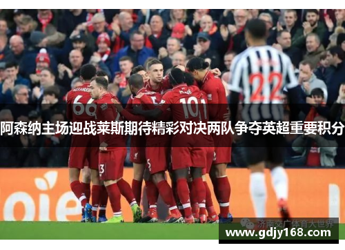 阿森纳主场迎战莱斯期待精彩对决两队争夺英超重要积分