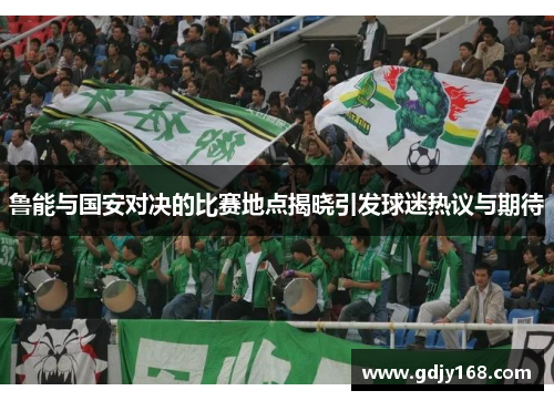 鲁能与国安对决的比赛地点揭晓引发球迷热议与期待