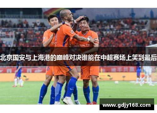 北京国安与上海港的巅峰对决谁能在中超赛场上笑到最后