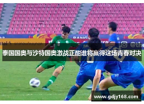 泰国国奥与沙特国奥激战正酣谁将赢得这场青春对决