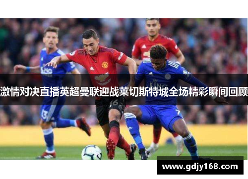 激情对决直播英超曼联迎战莱切斯特城全场精彩瞬间回顾