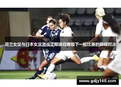 荷兰女足与日本女足激战正酣谁将晋级下一轮比赛的巅峰对决