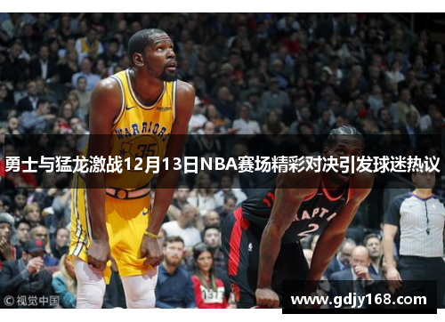 勇士与猛龙激战12月13日NBA赛场精彩对决引发球迷热议