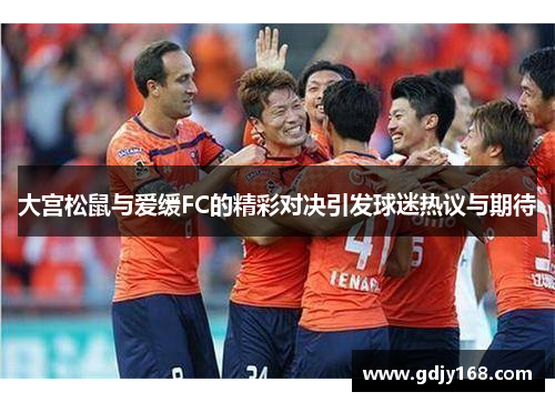大宫松鼠与爱缓FC的精彩对决引发球迷热议与期待